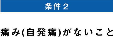 条件2 痛み(自発痛)がないこと