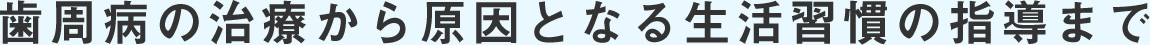 歯周病の治療から原因となる生活習慣の指導まで